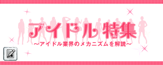 アイドル特集~アイドル業界のメカニズムを解読