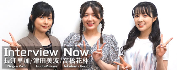 Interview Now ～ 長江里加 (Nagae Rika)、津田美波 (Tsuda Minami)、高橋花林 (Takahashi Karin) ～
